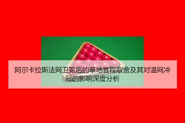 阿尔卡拉斯法网卫冕后的草地赛程取舍及其对温网冲冠的影响深度分析