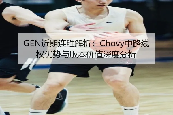 GEN近期连胜解析：Chovy中路线权优势与版本价值深度分析